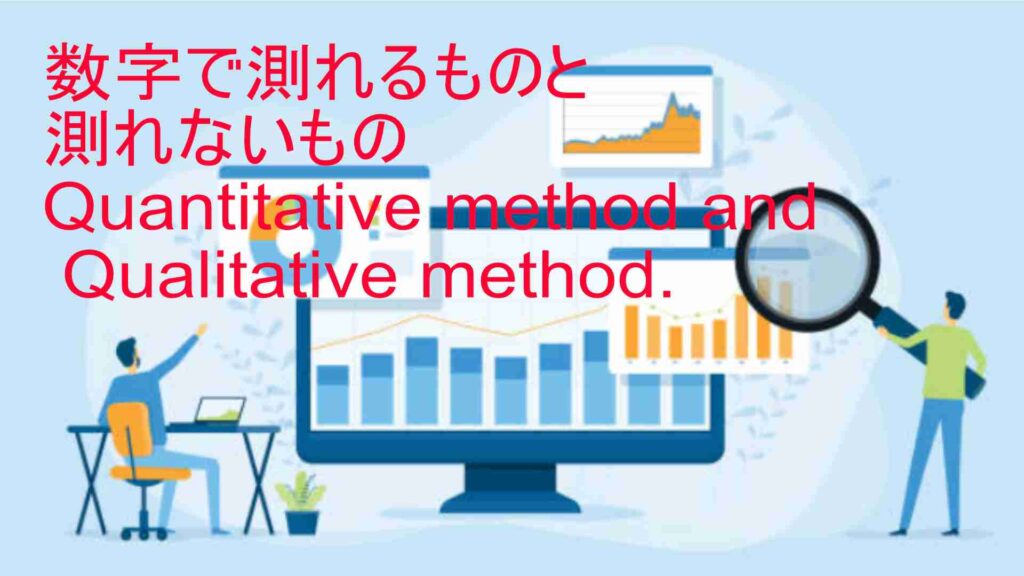 Quantitative method and Qualitative method.　数値で測れるものと数値ではかれないもの。